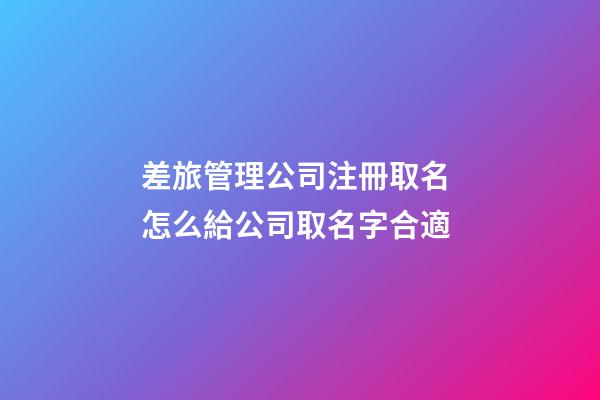 差旅管理公司注冊取名 怎么給公司取名字合適-第1張-公司起名-玄機(jī)派